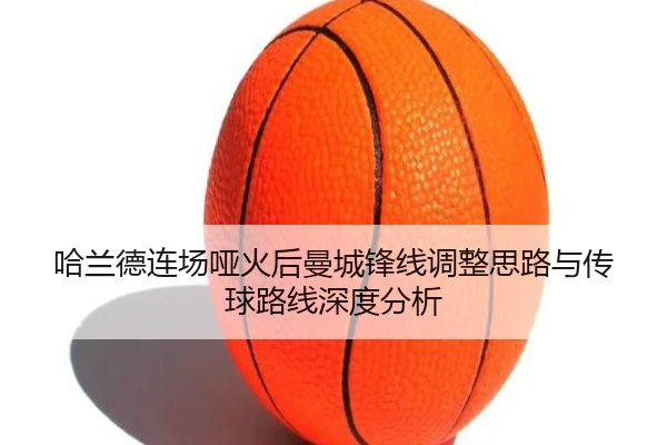 哈兰德连场哑火后曼城锋线调整思路与传球路线深度分析